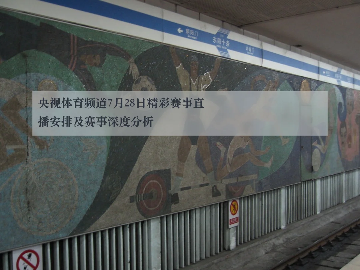 央视体育频道7月28日精彩赛事直播安排及赛事深度分析