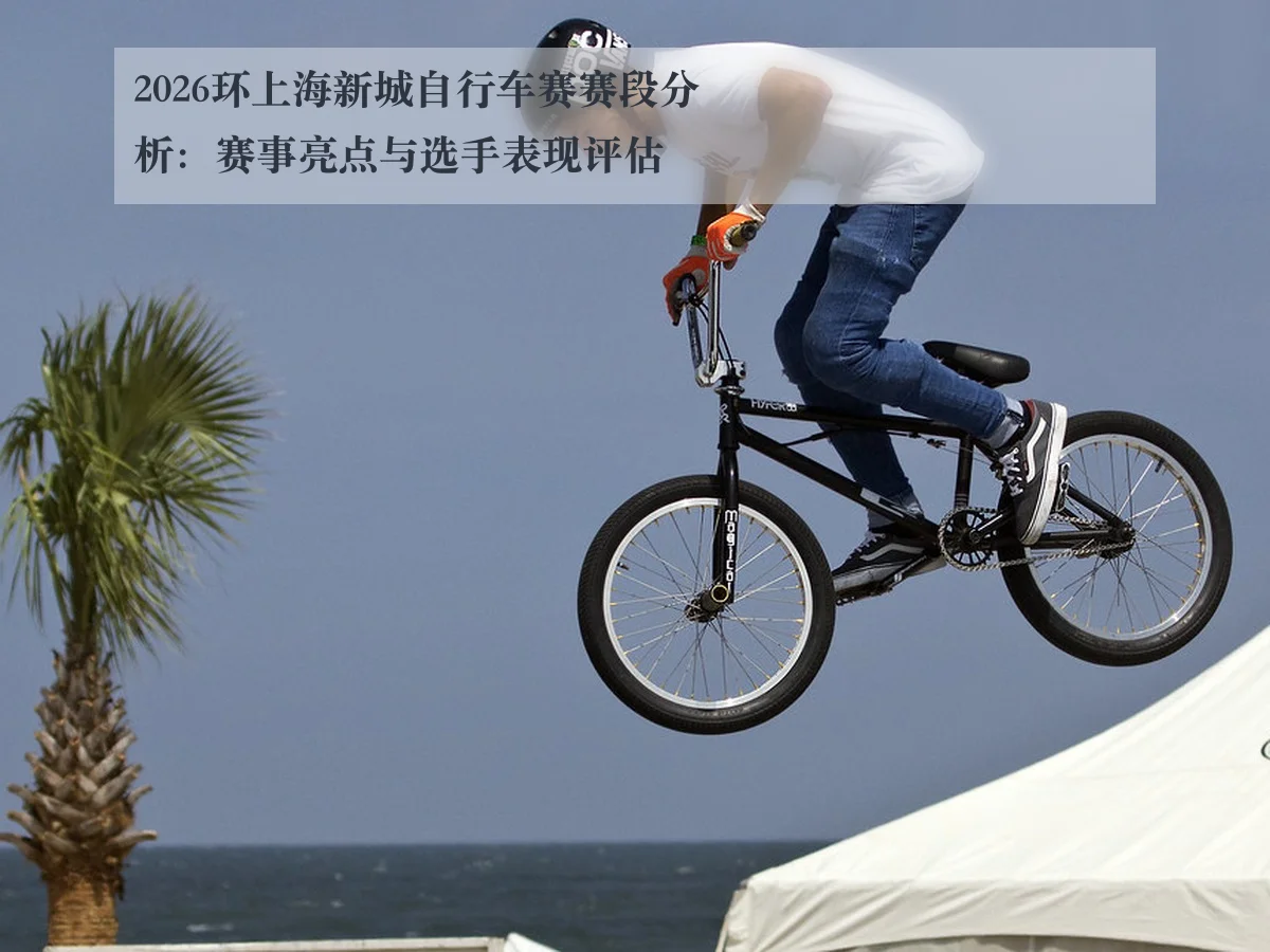 2026环上海新城自行车赛赛段分析：赛事亮点与选手表现评估